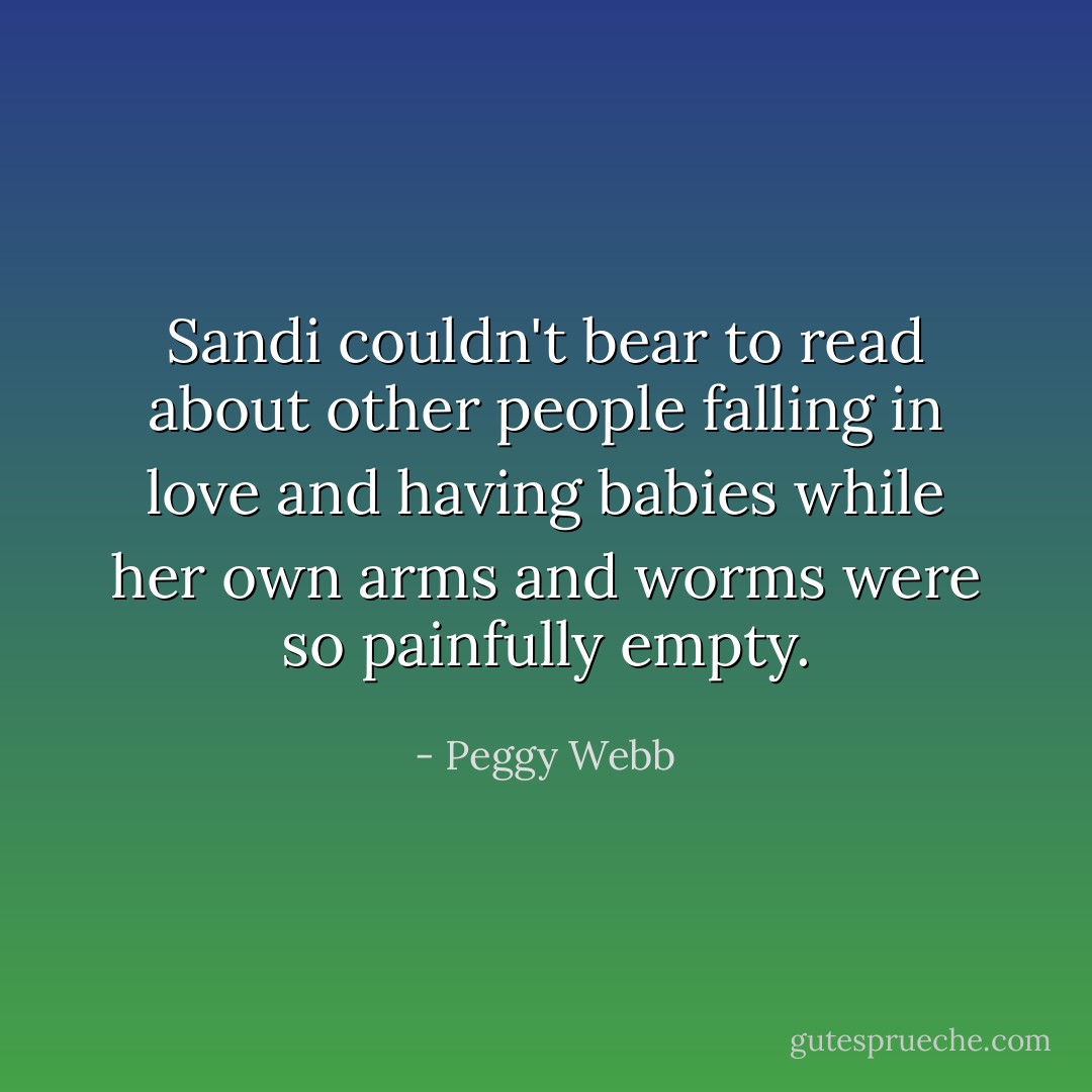 Sandi couldn't bear to read about other people falling in love and having babies while her own arms and worms were so painfully empty. - Peggy Webb
