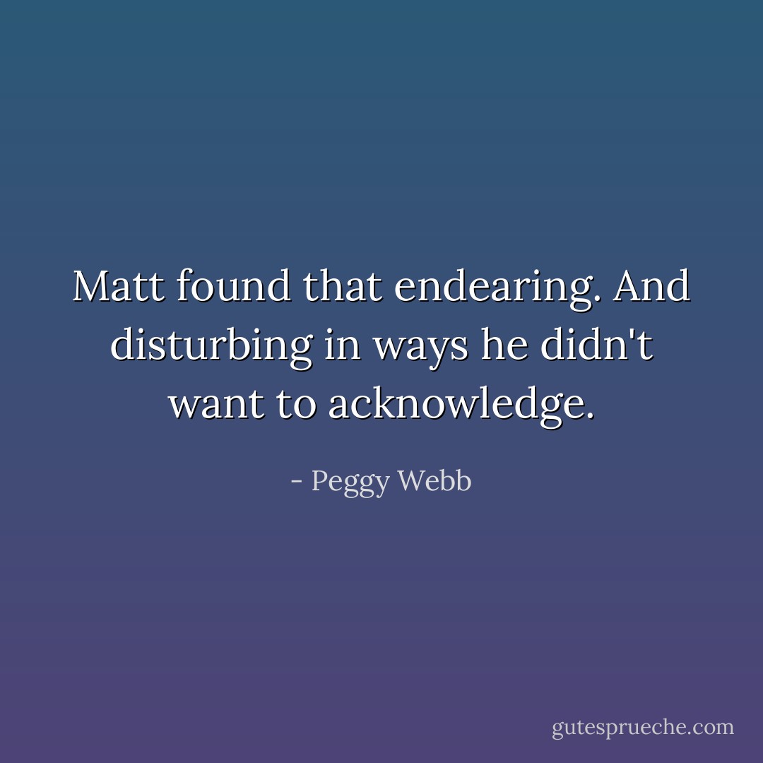 Matt found that endearing. And disturbing in ways he didn't want to acknowledge. - Peggy Webb