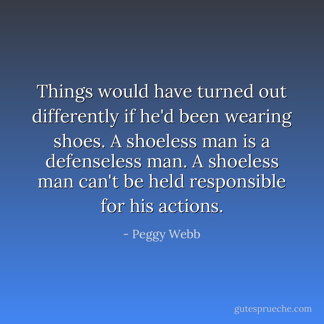 Things would have turned out differently if he'd been wearing shoes. A shoeless man is a defenseless man. A shoeless man can't be held responsible for his actions. - Peggy Webb