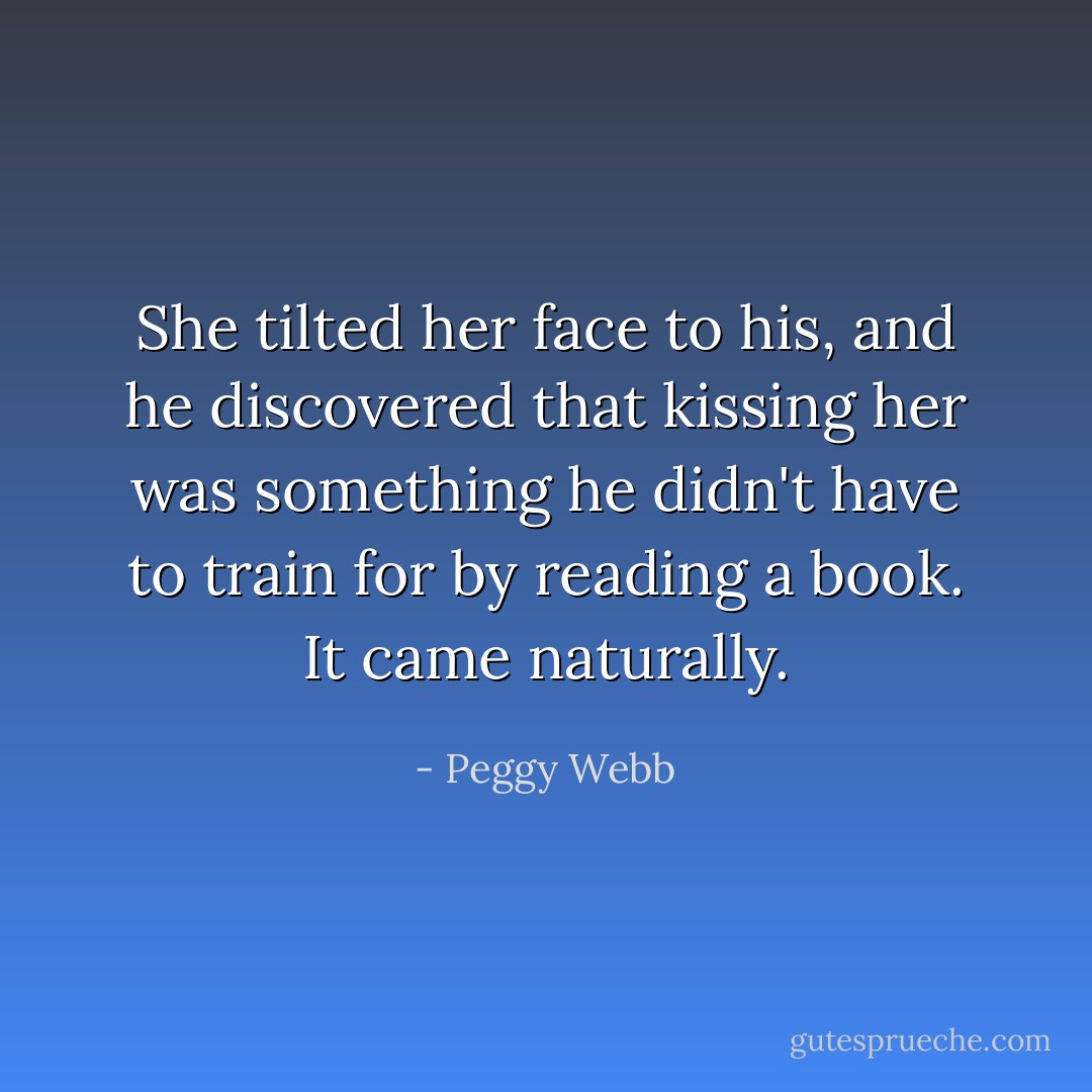 She tilted her face to his, and he discovered that kissing her was something he didn't have to train for by reading a book. It came naturally. - Peggy Webb