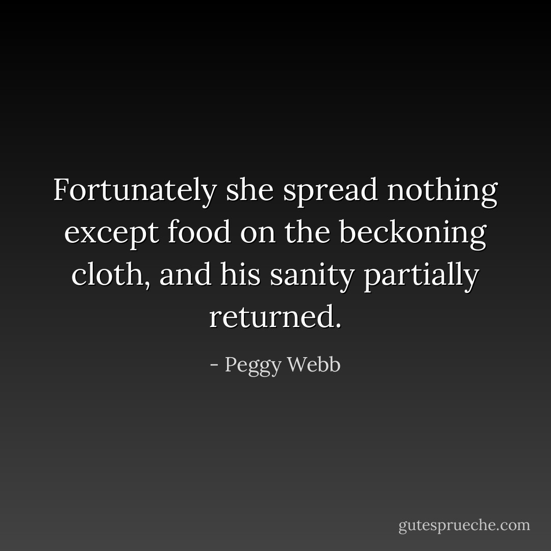Fortunately she spread nothing except food on the beckoning cloth, and his sanity partially returned. - Peggy Webb