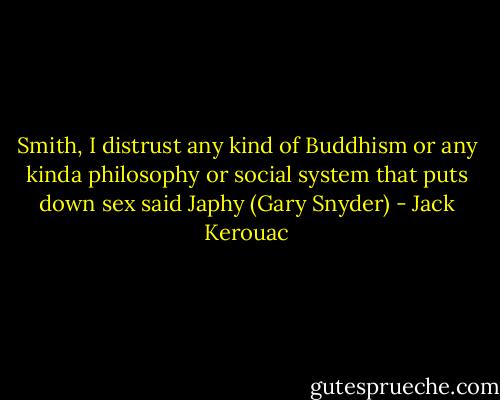 Smith, I distrust any kind of Buddhism or any kinda philosophy or social system that puts down sex said Japhy (Gary Snyder) - Jack Kerouac