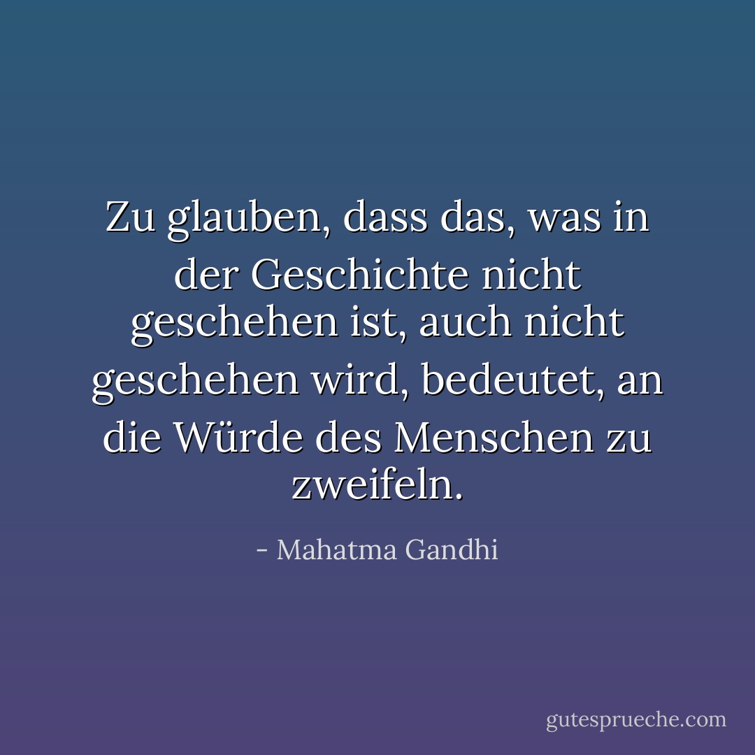 Zu glauben, dass das, was in der Geschichte nicht geschehen ist, auch nicht geschehen wird, bedeutet, an die Würde des Menschen zu zweifeln. - Mahatma Gandhi<