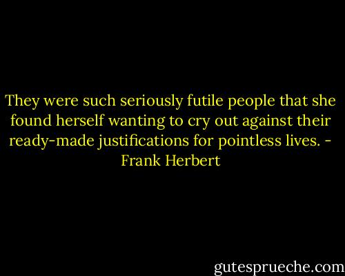 They were such seriously futile people that she found herself wanting to cry out against their ready-made justifications for pointless lives. - Frank Herbert