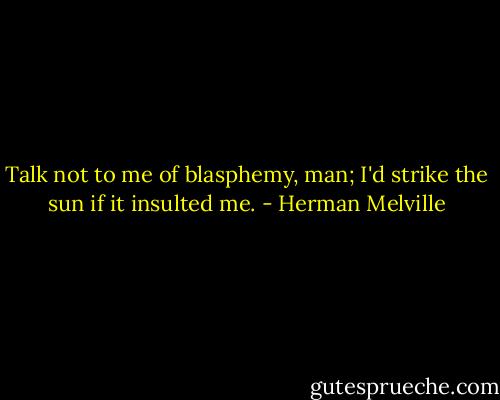 Talk not to me of blasphemy, man; I'd strike the sun if it insulted me. - Herman Melville