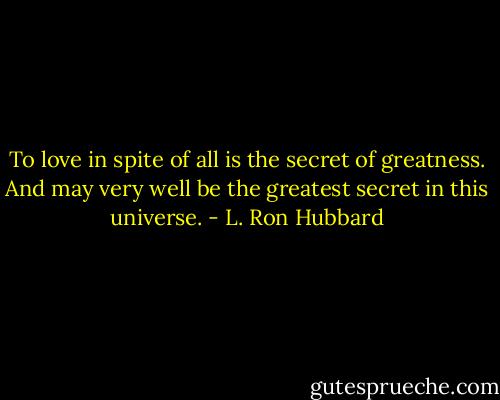 To love in spite of all is the secret of greatness. And may very well be the greatest secret in this universe. - L. Ron Hubbard