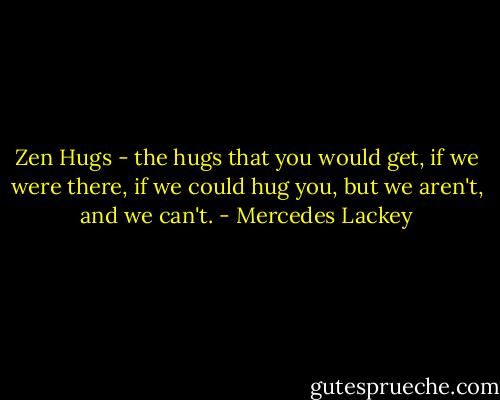 Zen Hugs - the hugs that you would get, if we were there, if we could hug you, but we aren't, and we can't. - Mercedes Lackey