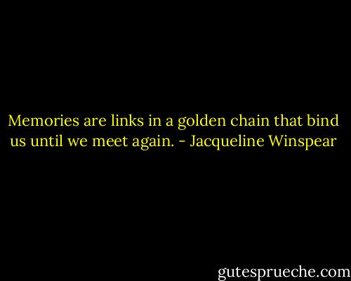 Memories are links in a golden chain that bind us until we meet again. - Jacqueline Winspear