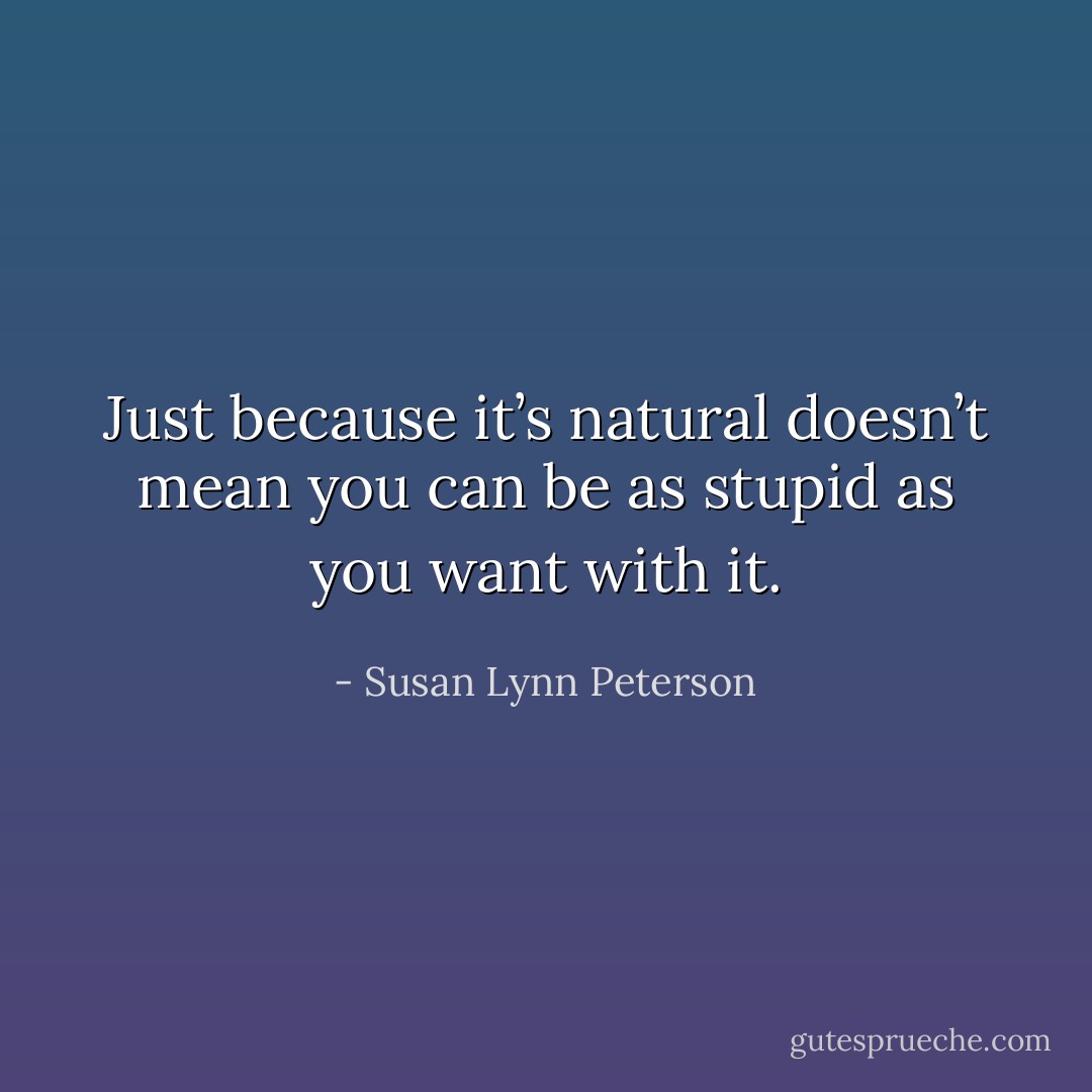 Just because it’s natural doesn’t mean you can be as stupid as you want with it. - Susan Lynn Peterson