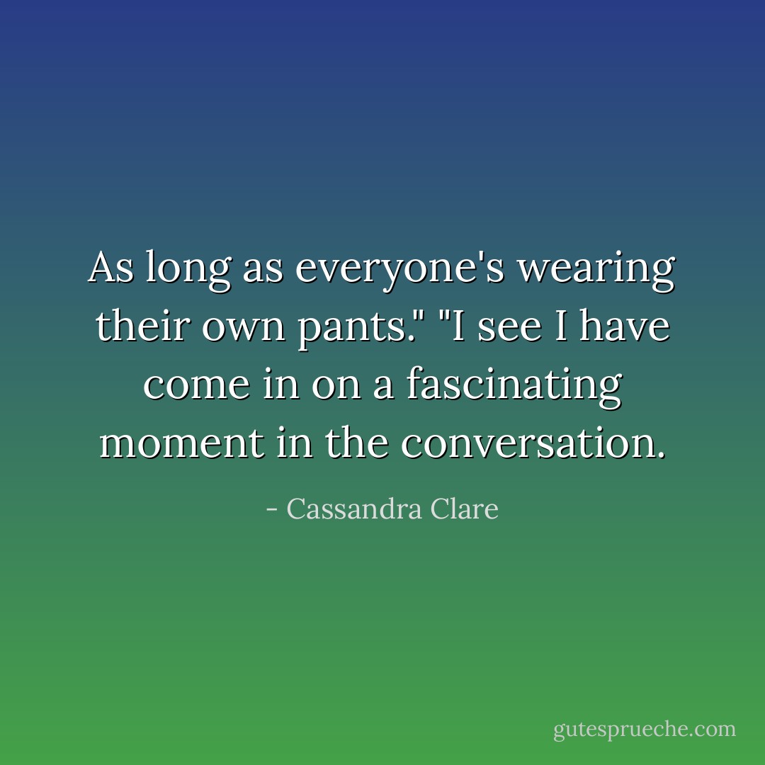 As long as everyone's wearing their own pants."<br />"I see I have come in on a fascinating moment in the conversation. - Cassandra Clare
