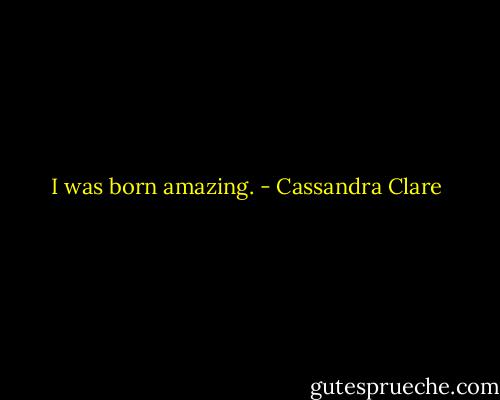 I was born amazing. - Cassandra Clare