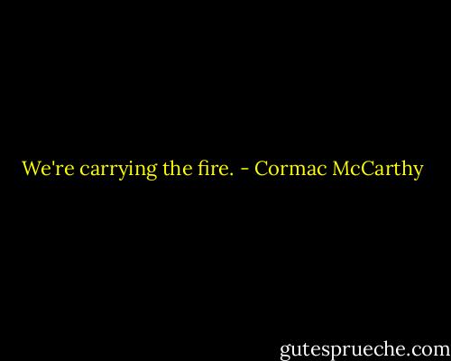 We're carrying the fire. - Cormac McCarthy