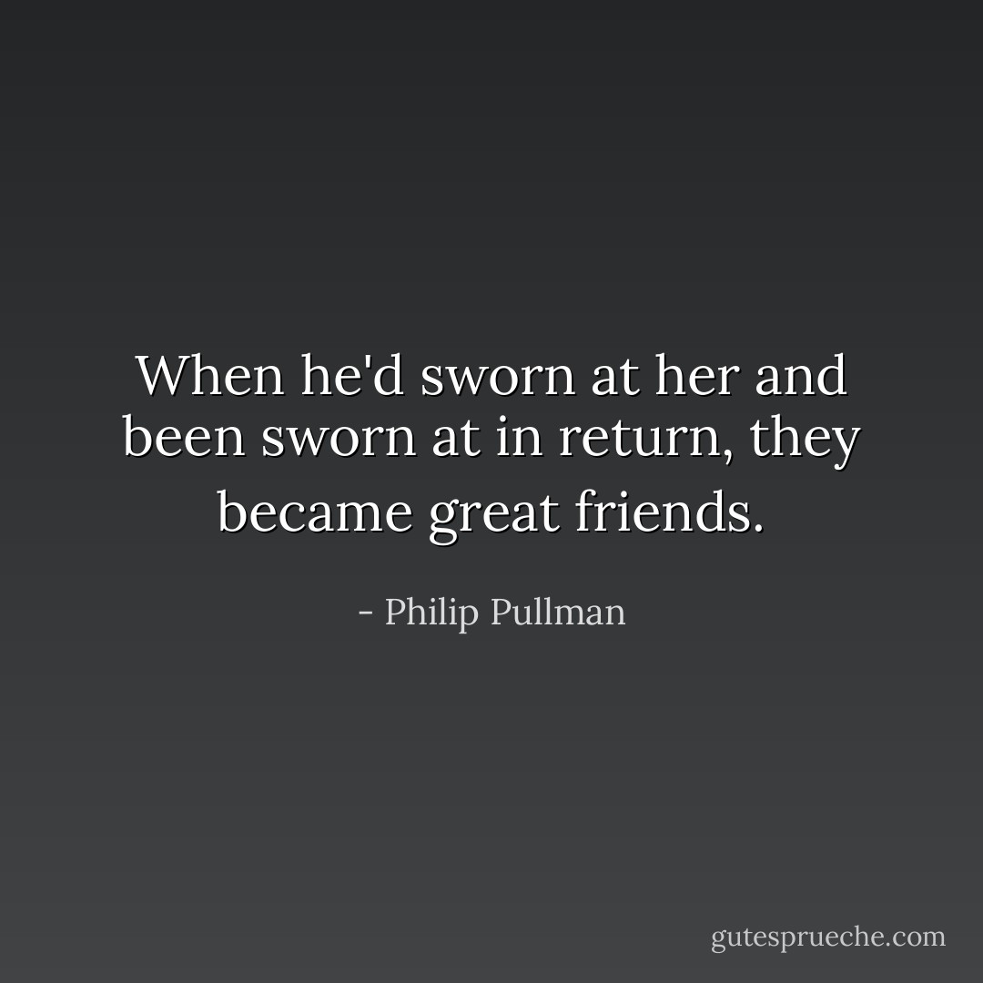 When he'd sworn at her and been sworn at in return, they became great friends. - Philip Pullman