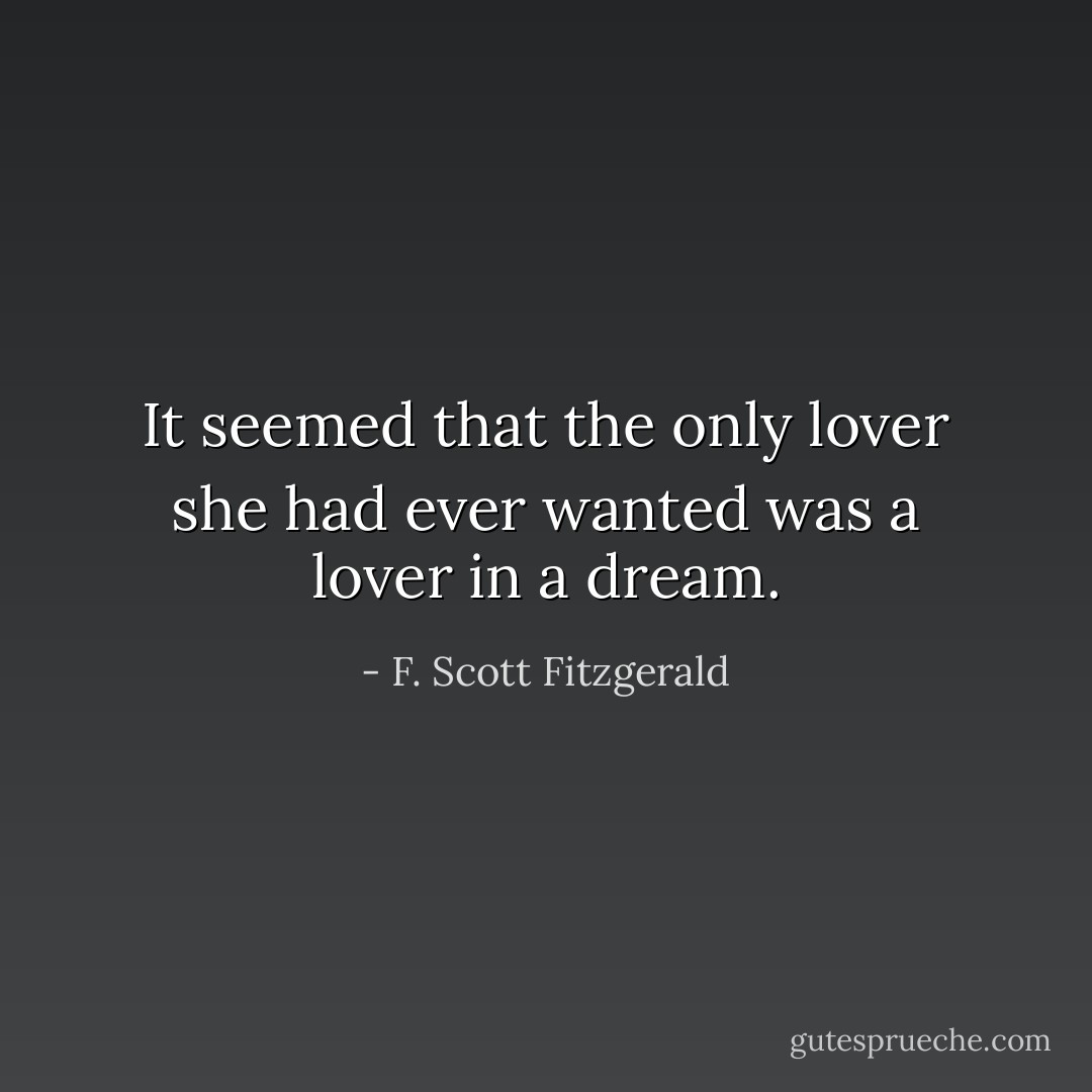It seemed that the only lover she had ever wanted was a lover in a dream. - F. Scott Fitzgerald
