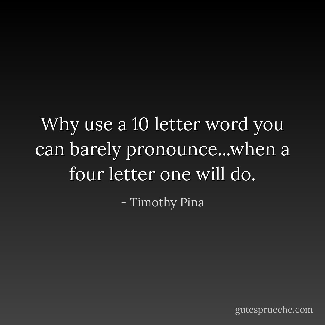 Why use a 10 letter word you can barely pronounce...when a four letter one will do. - Timothy Pina