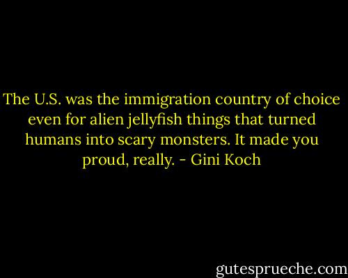 The U.S. was the immigration country of choice even for alien jellyfish things that turned humans into scary monsters. It made you proud, really. - Gini Koch
