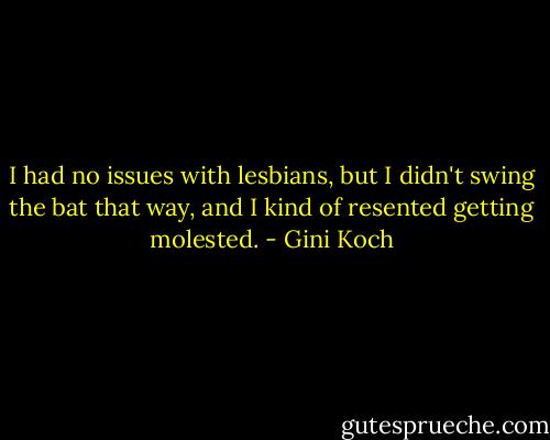 I had no issues with lesbians, but I didn't swing the bat that way, and I kind of resented getting molested. - Gini Koch