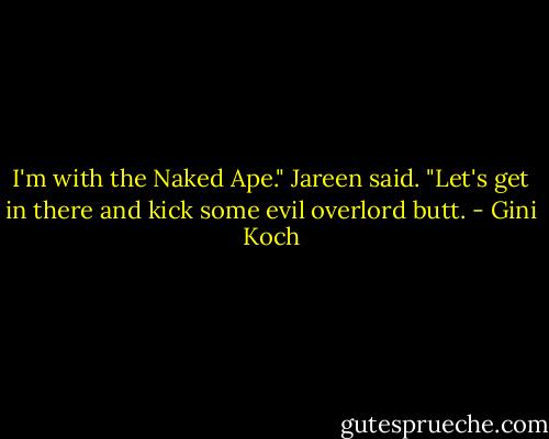 I'm with the Naked Ape." Jareen said. "Let's get in there and kick some evil overlord butt. - Gini Koch