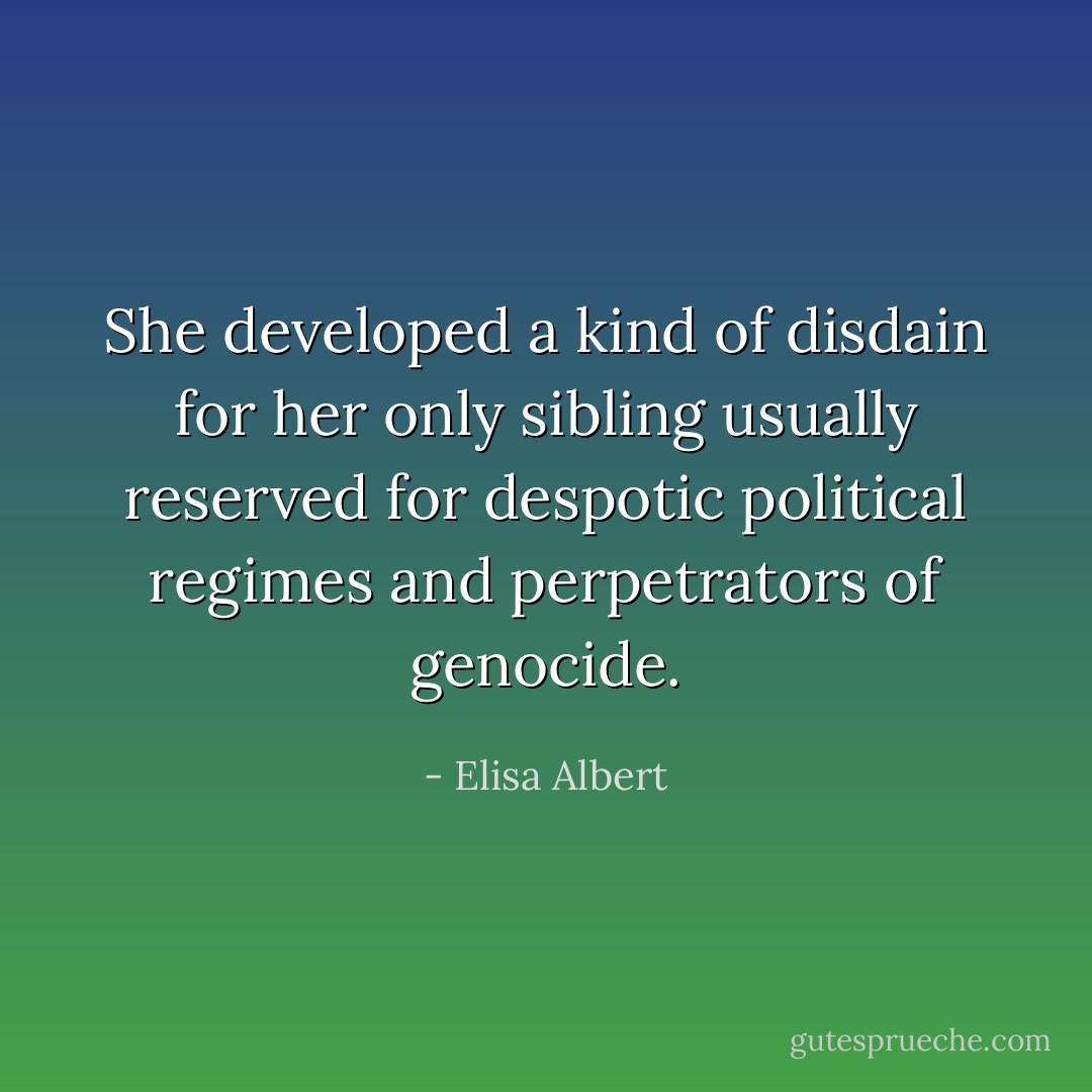 She developed a kind of disdain for her only sibling usually reserved for despotic political regimes and perpetrators of genocide. - Elisa Albert