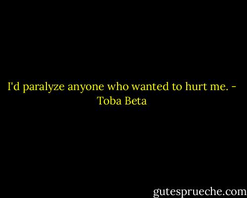 I'd paralyze anyone who wanted to hurt me. - Toba Beta