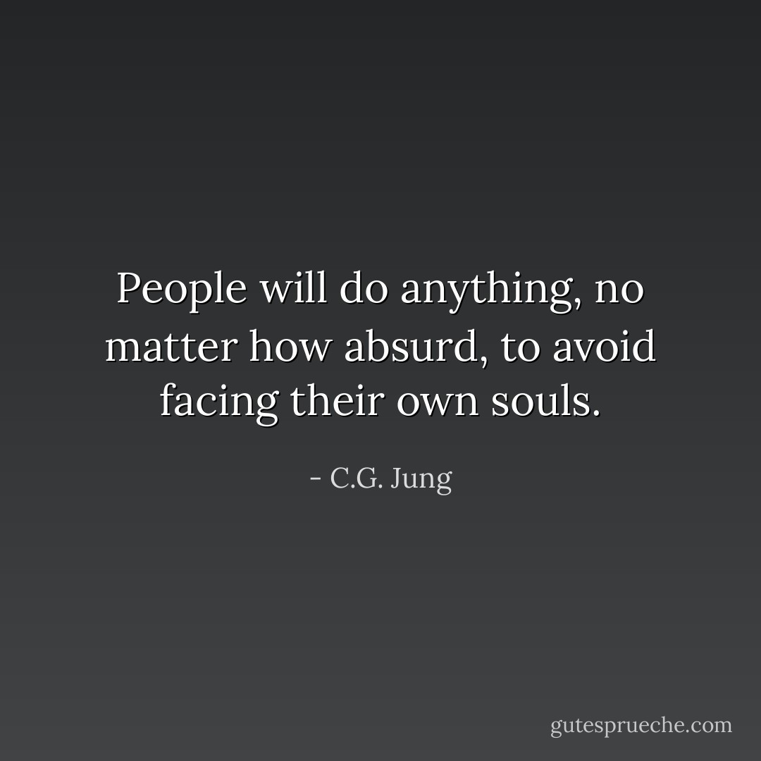 People will do anything, no matter how absurd, to avoid facing their own souls. - C.G. Jung