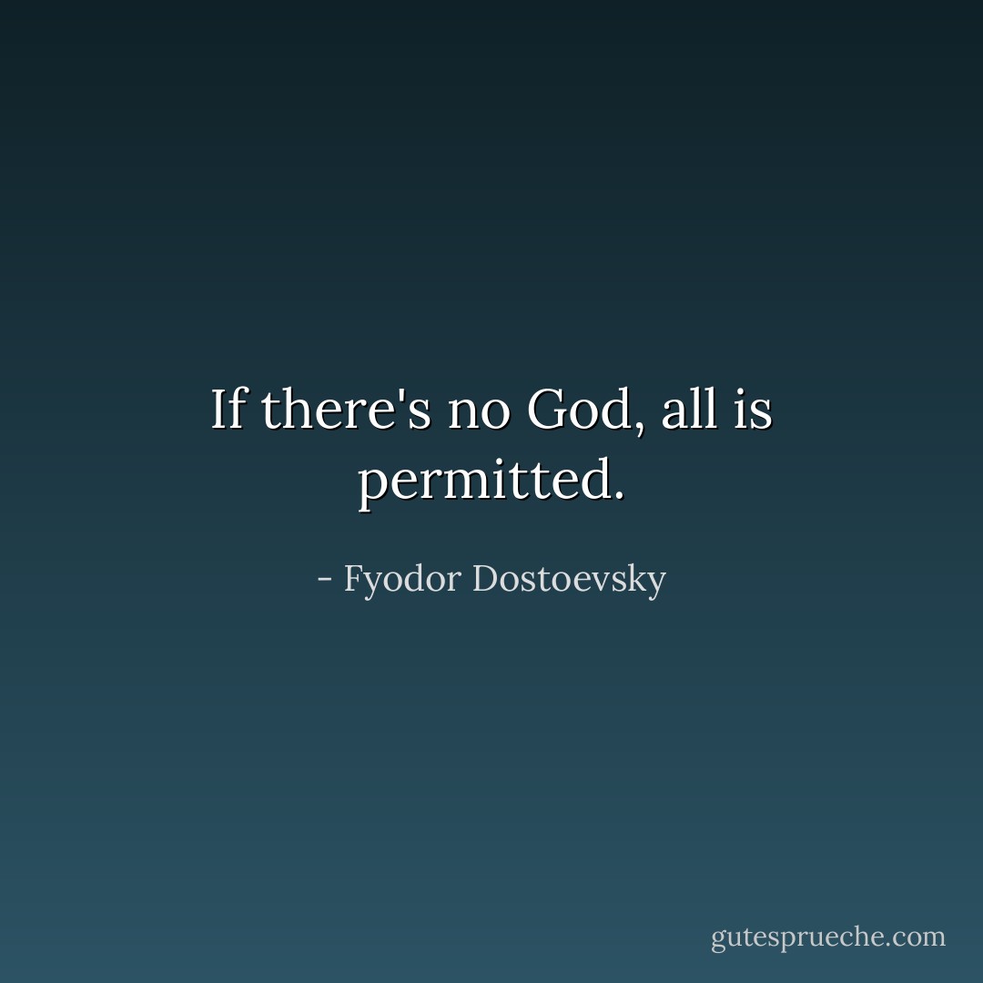 If there's no God, all is permitted. - Fyodor Dostoevsky