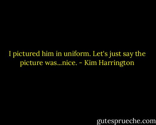 I pictured him in uniform. Let's just say the picture was...nice. - Kim Harrington
