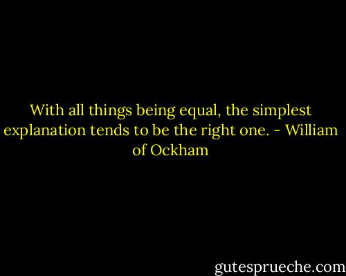 With all things being equal, the simplest explanation tends to be the right one. - William of Ockham