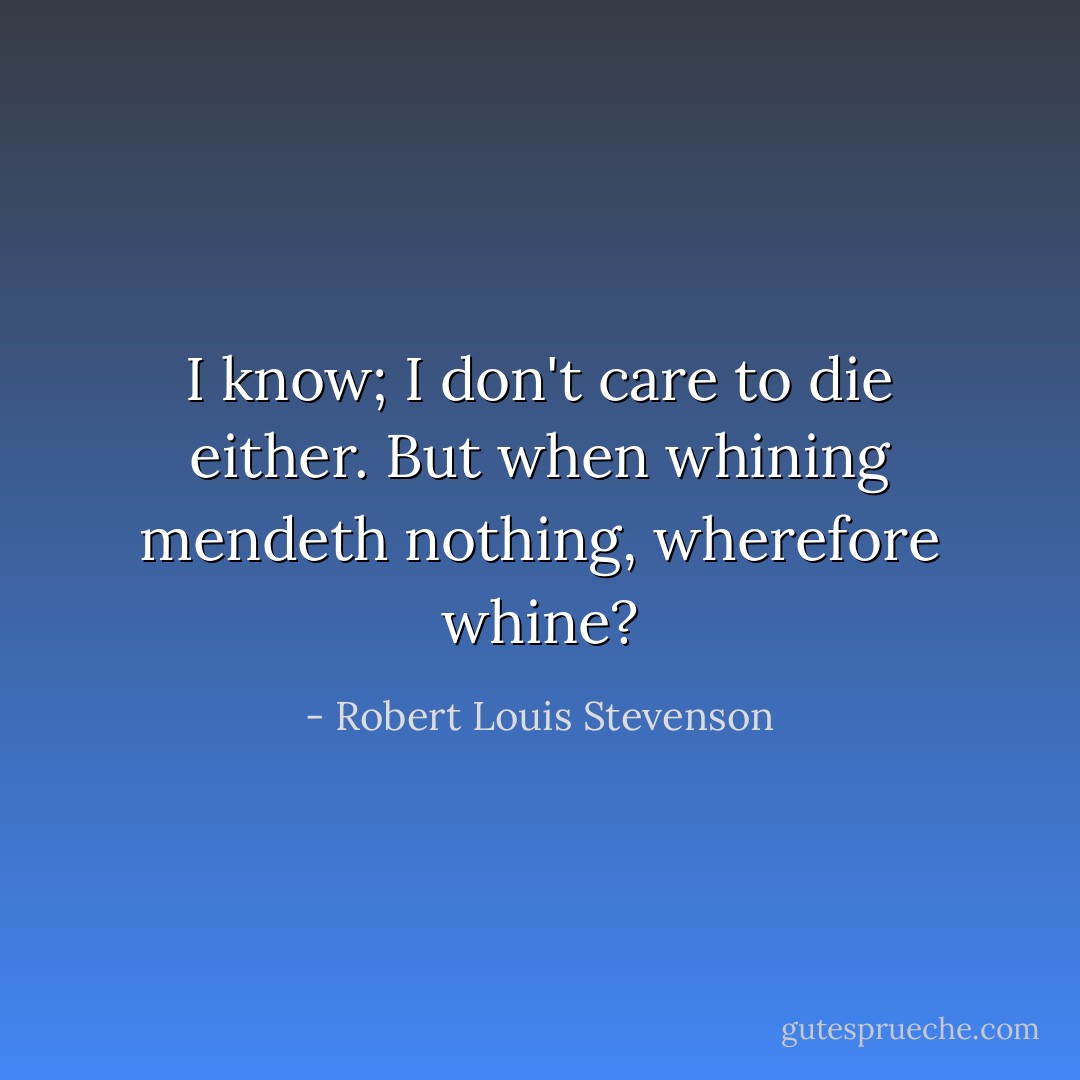 I know; I don't care to die either. But when whining mendeth nothing, wherefore whine? - Robert Louis Stevenson