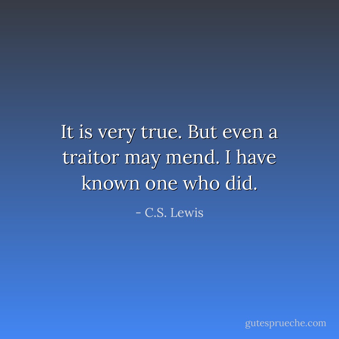 It is very true. But even a traitor may mend. I have known one who did. - C.S. Lewis