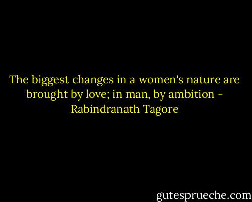 The biggest changes in a women's nature are brought by love; in man, by ambition - Rabindranath Tagore