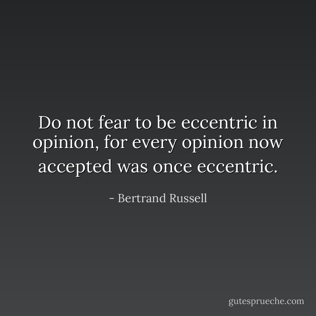 Do not fear to be eccentric in opinion, for every opinion now accepted was once eccentric. - Bertrand Russell