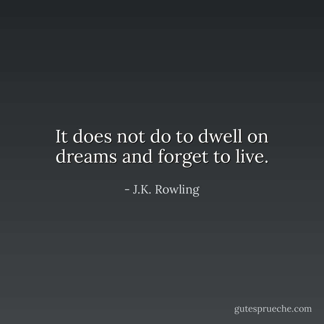 It does not do to dwell on dreams and forget to live. - J.K. Rowling
