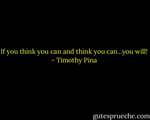 If you think you can and think you can...you will! - Timothy Pina