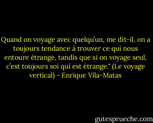 Quand on voyage avec quelqu’un, me dit-il, on a toujours tendance à trouver ce qui nous entoure étrange, tandis que si on voyage seul, c’est toujours soi qui est étrange." (Le voyage vertical) - Enrique Vila-Matas