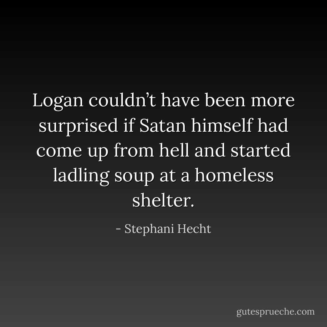 Logan couldn’t have been more surprised if Satan himself had come up from hell and started ladling soup at a homeless shelter. - Stephani Hecht