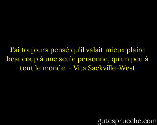 J'ai toujours pensé qu'il valait mieux plaire beaucoup à une seule personne, qu'un peu à tout le monde. - Vita Sackville-West