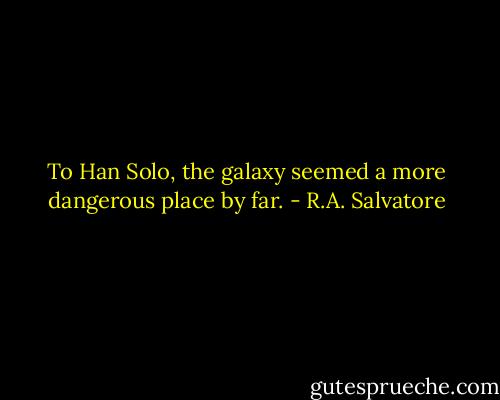 To Han Solo, the galaxy seemed a more dangerous place by far. - R.A. Salvatore