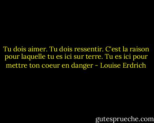 Tu dois aimer. Tu dois ressentir. C'est la raison pour laquelle tu es ici sur terre. Tu es ici pour mettre ton coeur en danger - Louise Erdrich
