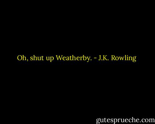 Oh, shut up Weatherby. - J.K. Rowling
