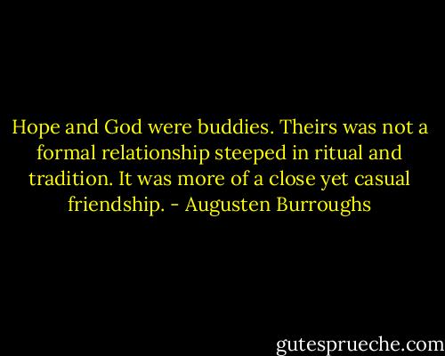 Hope and God were buddies. Theirs was not a formal relationship steeped in ritual and tradition. It was more of a close yet casual friendship. - Augusten Burroughs