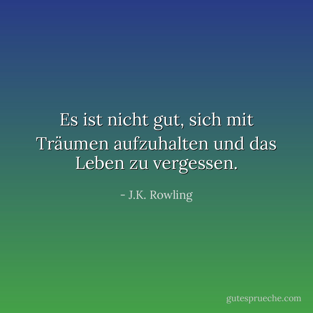 Es ist nicht gut, sich mit Träumen aufzuhalten und das Leben zu vergessen. - J.K. Rowling<