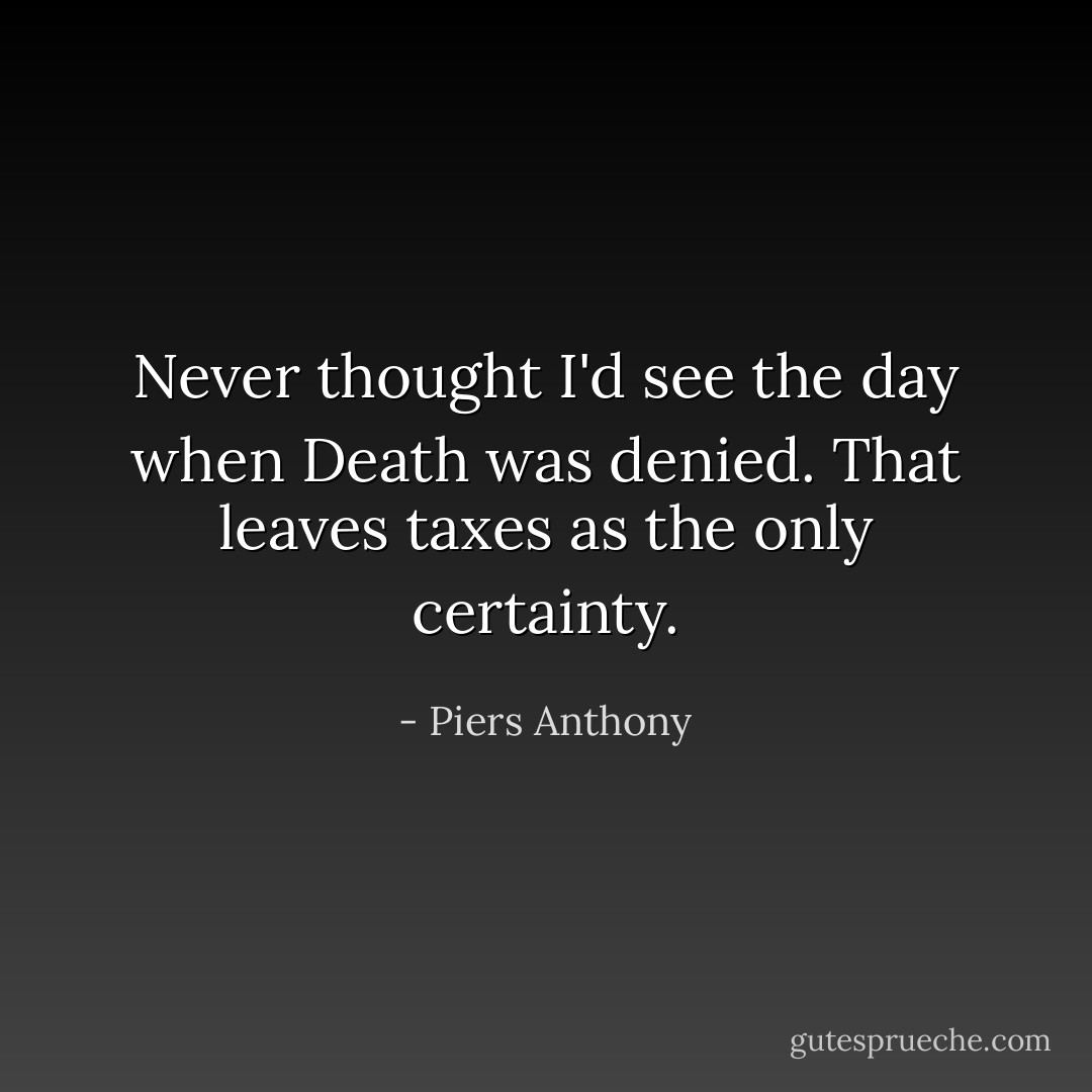 Never thought I'd see the day when Death was denied. That leaves taxes as the only certainty. - Piers Anthony