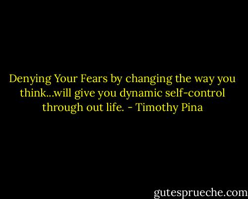Denying Your Fears by changing the way you think...will give you dynamic self-control through out life. - Timothy Pina