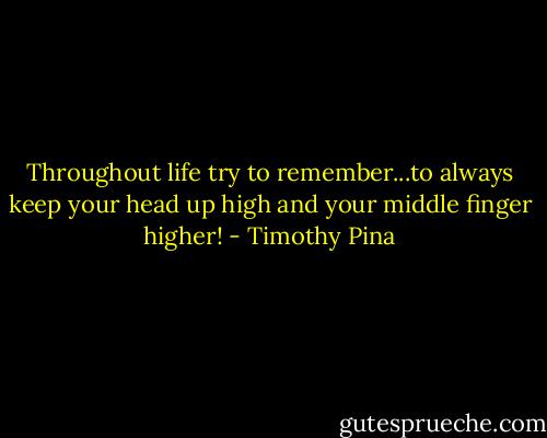 Throughout life try to remember...to always keep your head up high and your middle finger higher! - Timothy Pina