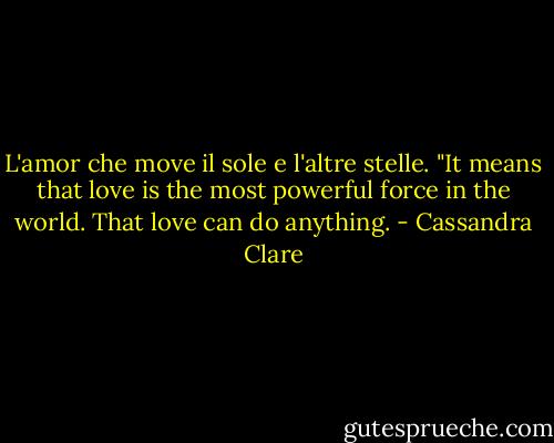 L'amor che move il sole e l'altre stelle.<br />"It means that love is the most powerful force in the world. That love can do anything. - Cassandra Clare