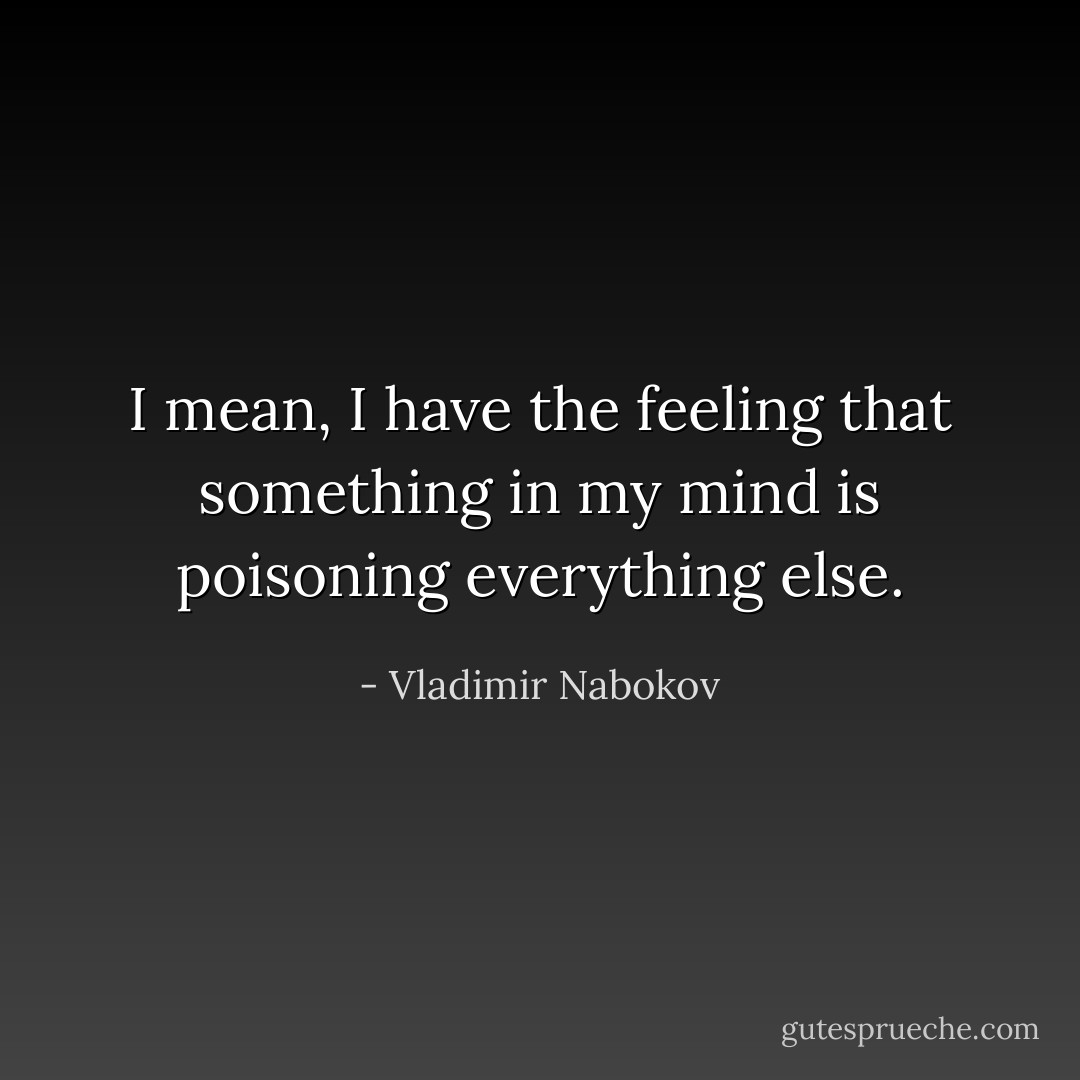 I mean, I have the feeling that something in my mind is poisoning everything else. - Vladimir Nabokov