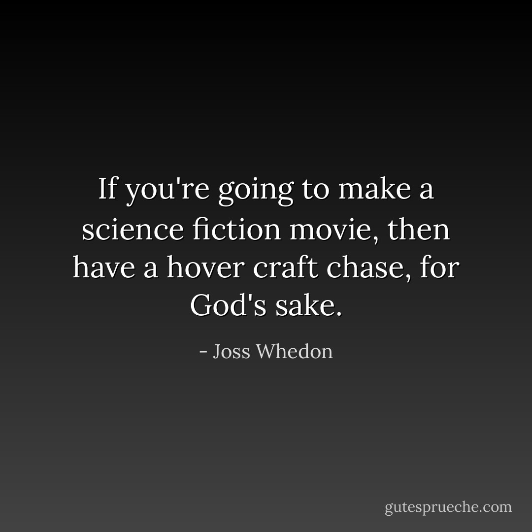 If you're going to make a science fiction movie, then have a hover craft chase, for God's sake. - Joss Whedon