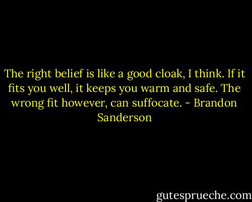 The right belief is like a good cloak, I think. If it fits you well, it keeps you warm and safe. The wrong fit however, can suffocate. - Brandon Sanderson