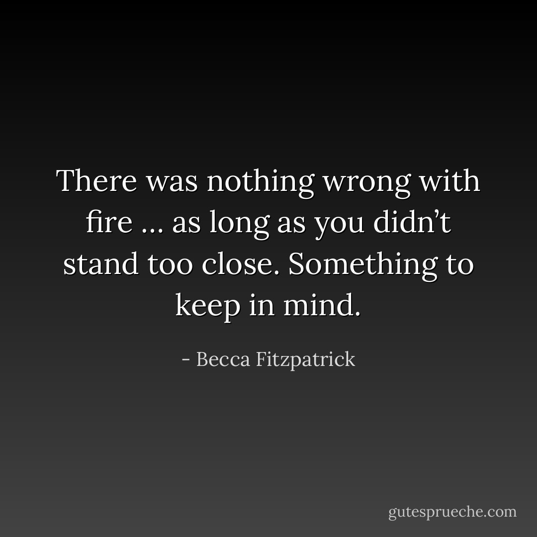 There was nothing wrong with fire … as long as you didn’t stand too close. Something to keep in mind. - Becca Fitzpatrick